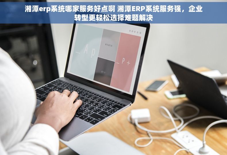 湘潭erp系统哪家服务好点啊 湘潭ERP系统服务强，企业转型更轻松选择难题解决