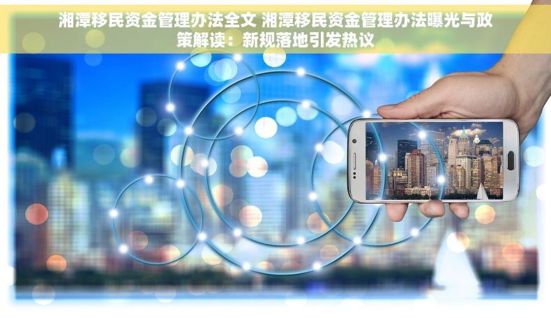 湘潭移民资金管理办法全文 湘潭移民资金管理办法曝光与政策解读：新规落地引发热议