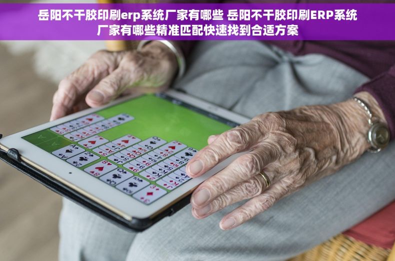 岳阳不干胶印刷erp系统厂家有哪些 岳阳不干胶印刷ERP系统厂家有哪些精准匹配快速找到合适方案