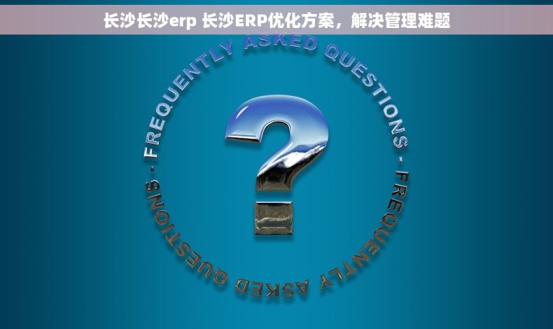 长沙长沙erp 长沙ERP优化方案，解决管理难题