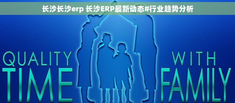 长沙长沙erp 长沙ERP最新动态#行业趋势分析