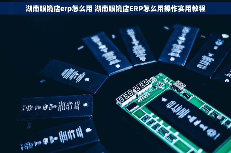 湖南眼镜店erp怎么用 湖南眼镜店ERP怎么用操作实用教程