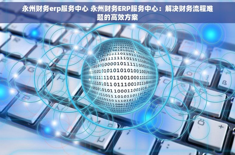 永州财务erp服务中心 永州财务ERP服务中心：解决财务流程难题的高效方案