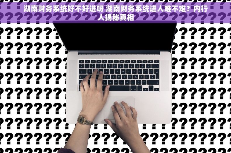 湖南财务系统好不好进呀 湖南财务系统进人难不难？内行人揭秘真相