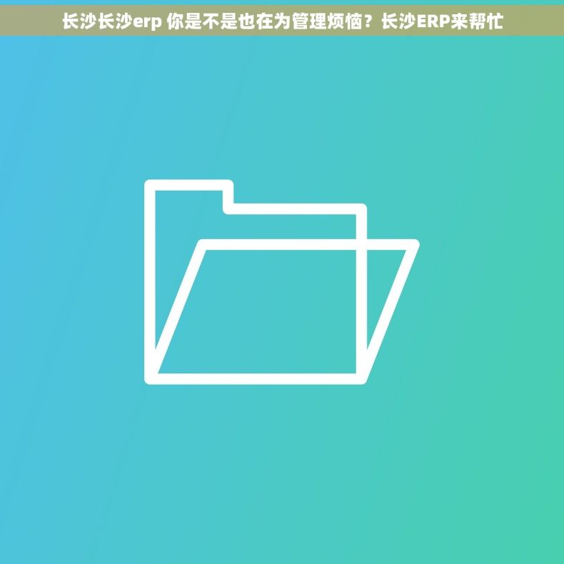 长沙长沙erp 你是不是也在为管理烦恼？长沙ERP来帮忙