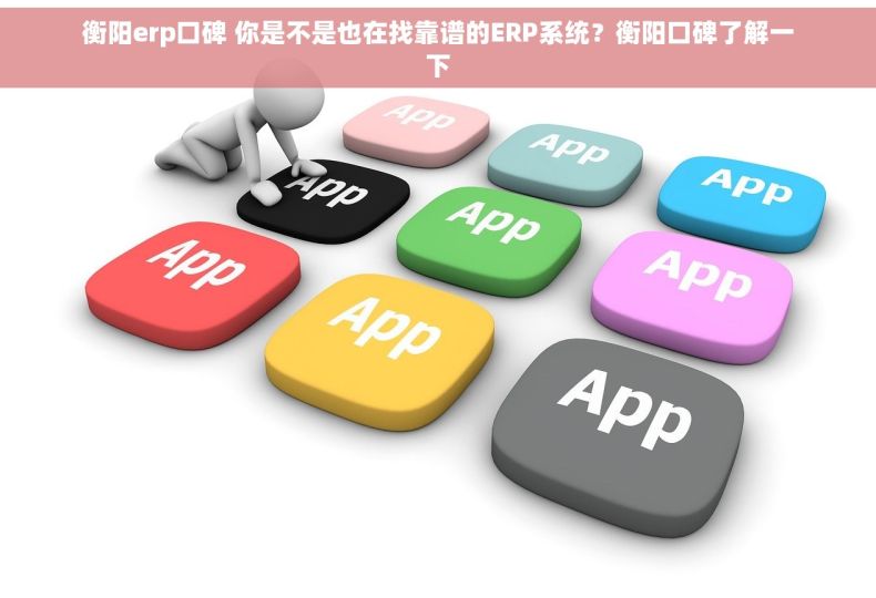 衡阳erp口碑 你是不是也在找靠谱的ERP系统？衡阳口碑了解一下