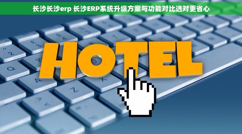 长沙长沙erp 长沙ERP系统升级方案与功能对比选对更省心