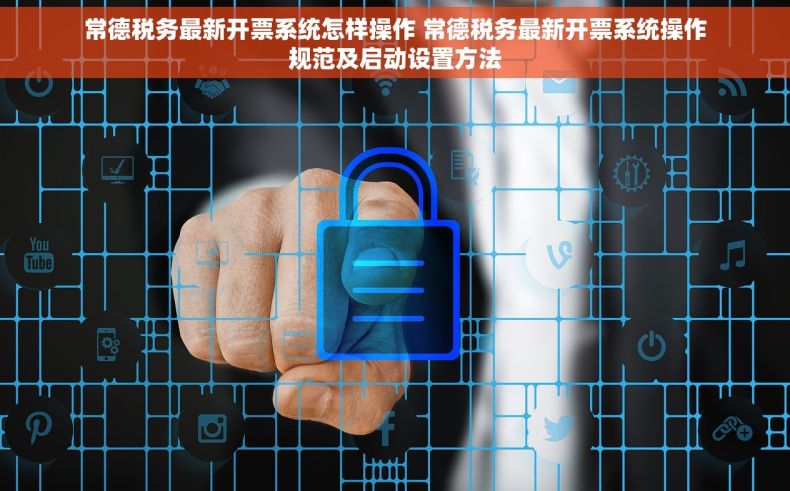 常德税务最新开票系统怎样操作 常德税务最新开票系统操作规范及启动设置方法