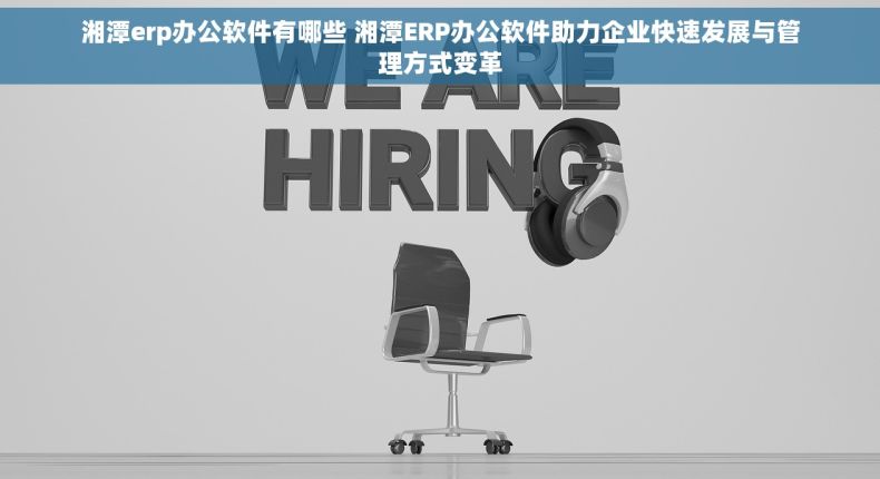 湘潭erp办公软件有哪些 湘潭ERP办公软件助力企业快速发展与管理方式变革