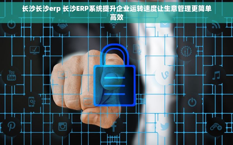 长沙长沙erp 长沙ERP系统提升企业运转速度让生意管理更简单高效