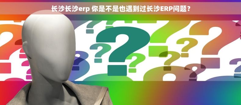长沙长沙erp 你是不是也遇到过长沙ERP问题？