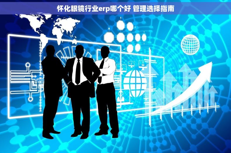 怀化眼镜行业erp哪个好 管理选择指南