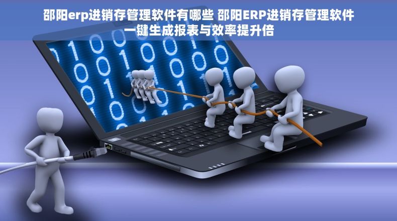 邵阳erp进销存管理软件有哪些 邵阳ERP进销存管理软件一键生成报表与效率提升倍
