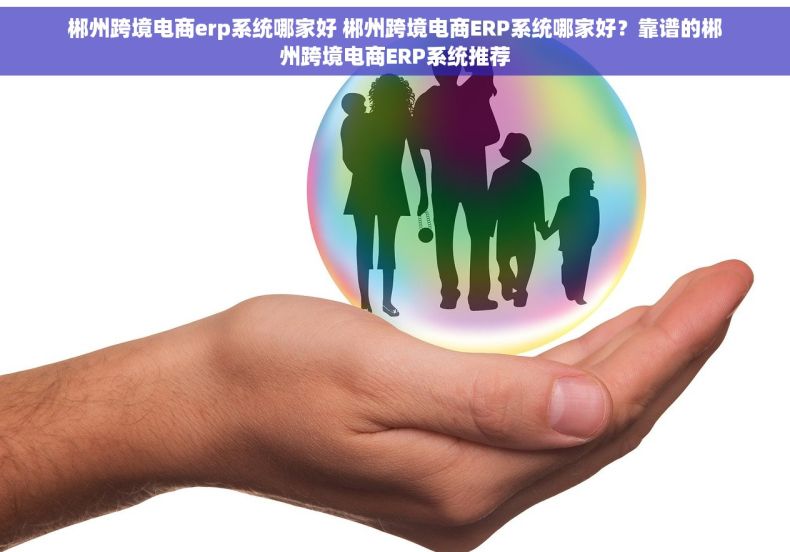 郴州跨境电商erp系统哪家好 郴州跨境电商ERP系统哪家好？靠谱的郴州跨境电商ERP系统推荐