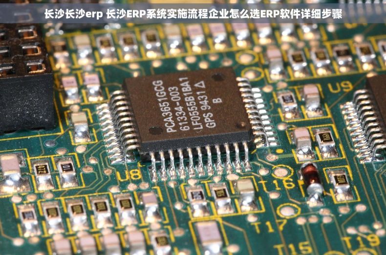 长沙长沙erp 长沙ERP系统实施流程企业怎么选ERP软件详细步骤