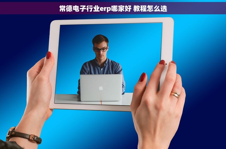 常德电子行业erp哪家好 教程怎么选