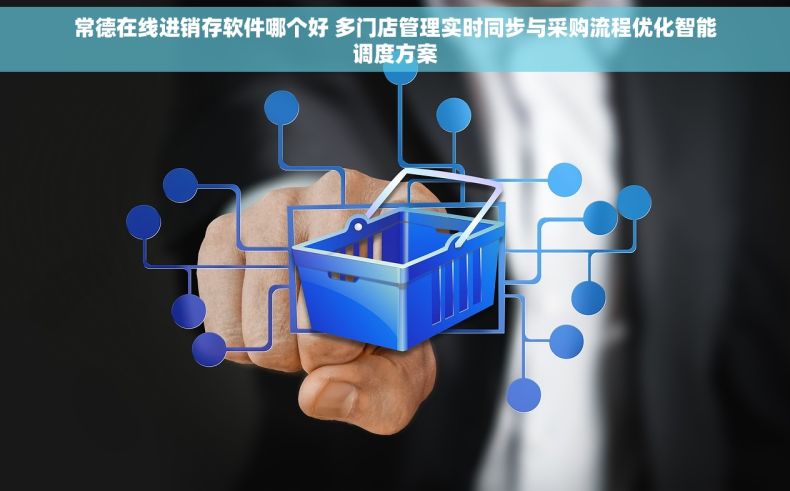 常德在线进销存软件哪个好 多门店管理实时同步与采购流程优化智能调度方案