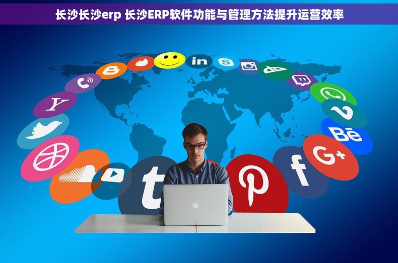 长沙长沙erp 长沙ERP软件功能与管理方法提升运营效率