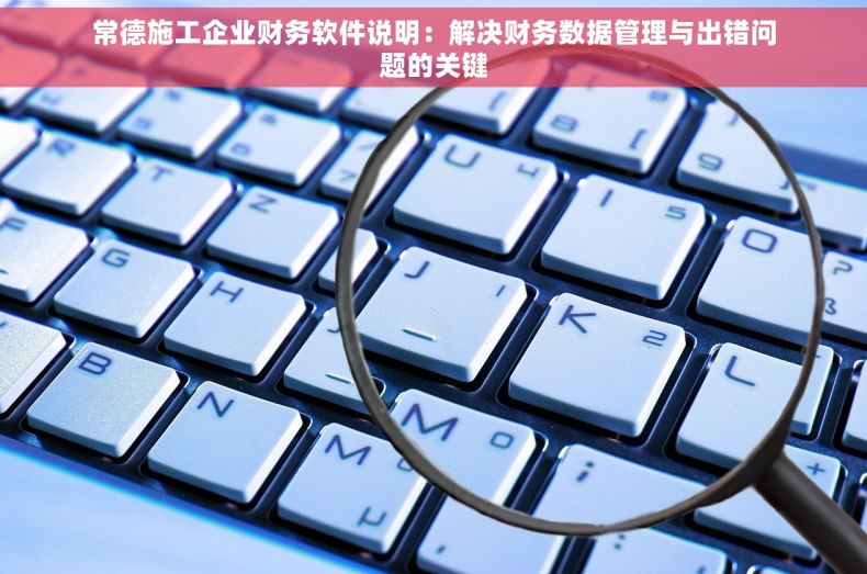 常德施工企业财务软件说明：解决财务数据管理与出错问题的关键