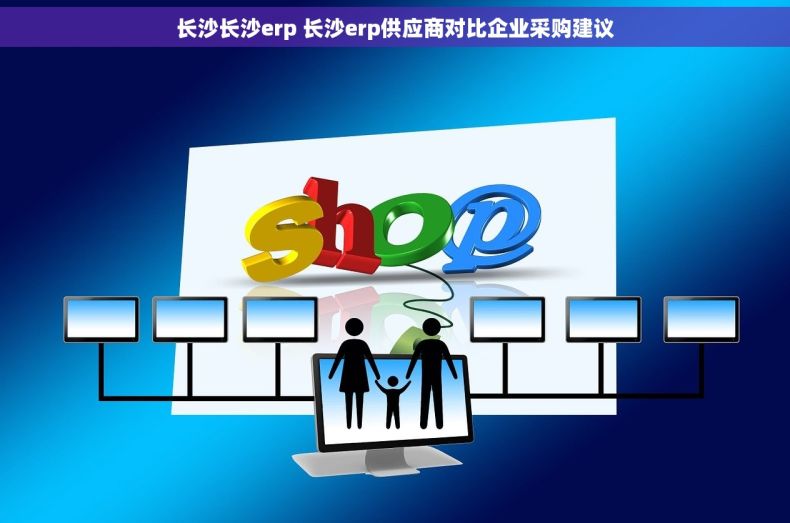长沙长沙erp 长沙erp供应商对比企业采购建议