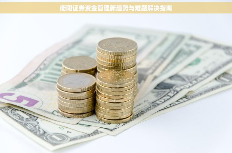 衡阳证券资金管理新趋势与难题解决指南