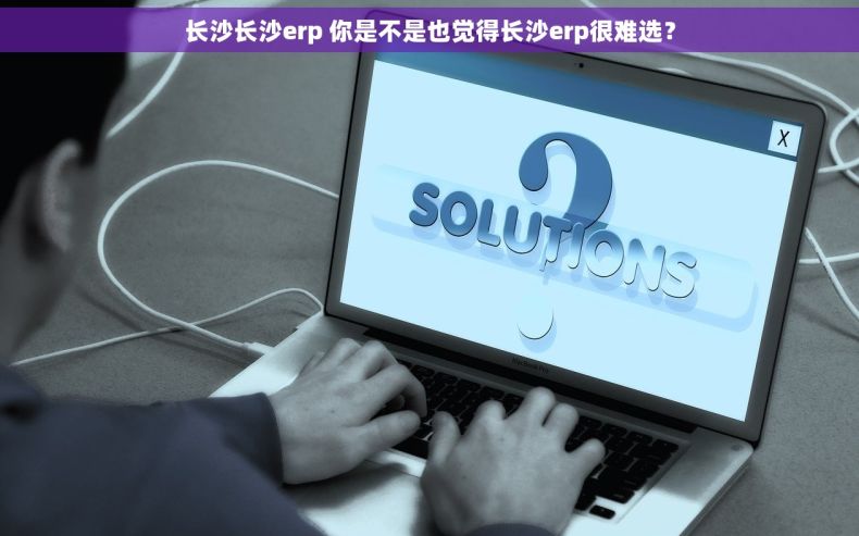 长沙长沙erp 你是不是也觉得长沙erp很难选？