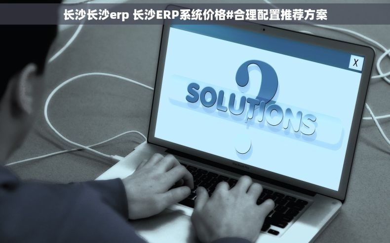 长沙长沙erp 长沙ERP系统价格#合理配置推荐方案
