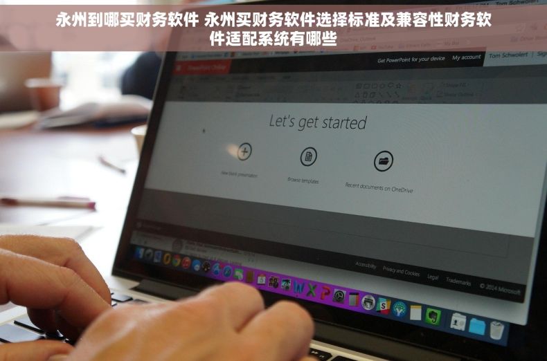永州到哪买财务软件 永州买财务软件选择标准及兼容性财务软件适配系统有哪些