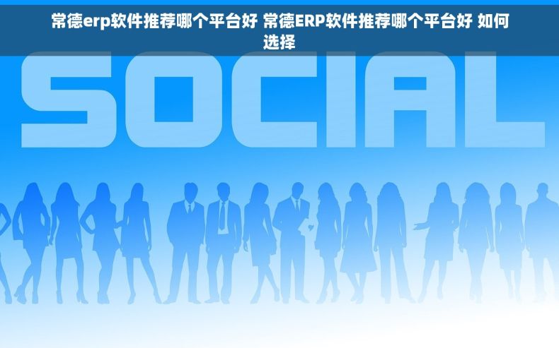 常德erp软件推荐哪个平台好 常德ERP软件推荐哪个平台好 如何选择