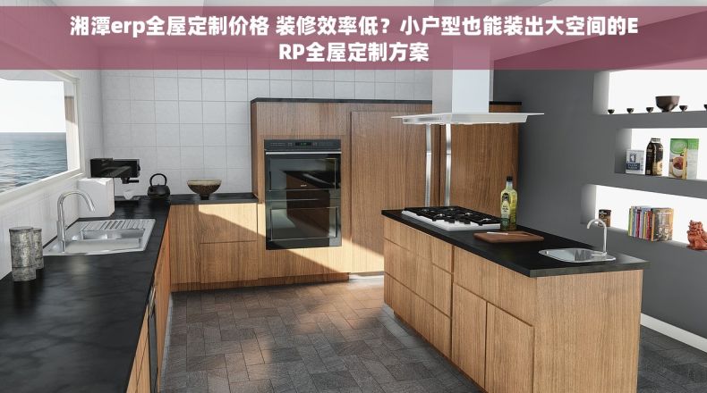 湘潭erp全屋定制价格 装修效率低？小户型也能装出大空间的ERP全屋定制方案