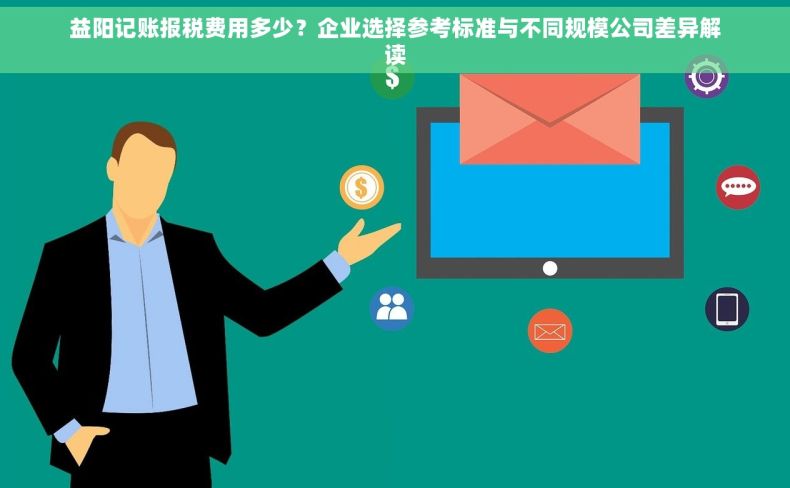 益阳记账报税费用多少？企业选择参考标准与不同规模公司差异解读