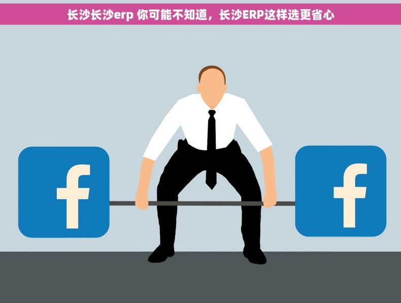 长沙长沙erp 你可能不知道，长沙ERP这样选更省心