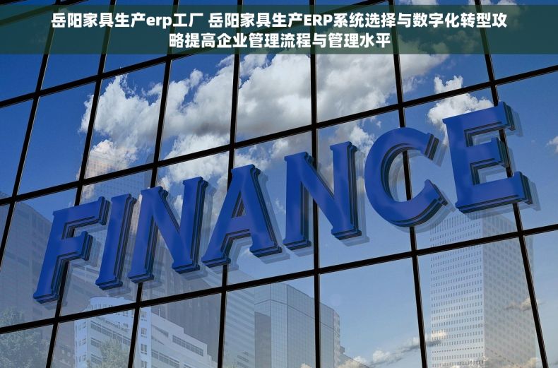 岳阳家具生产erp工厂 岳阳家具生产ERP系统选择与数字化转型攻略提高企业管理流程与管理水平