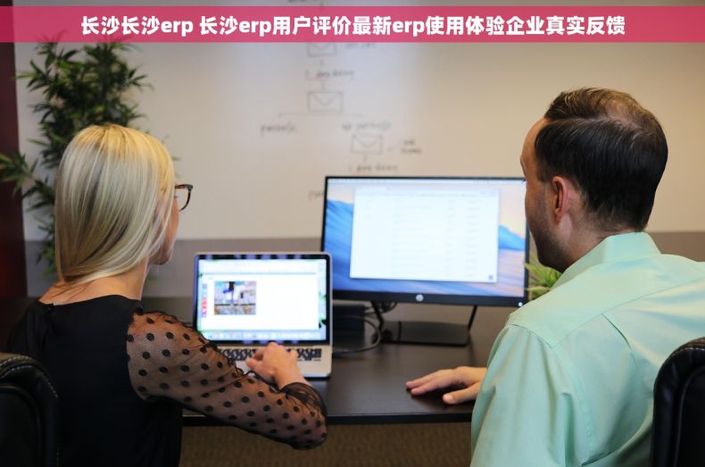 长沙长沙erp 长沙erp用户评价最新erp使用体验企业真实反馈