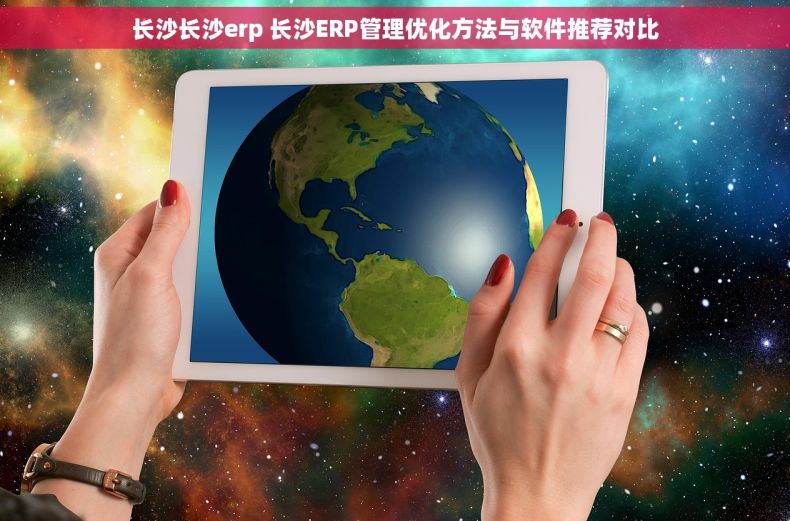 长沙长沙erp 长沙ERP管理优化方法与软件推荐对比