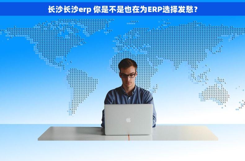 长沙长沙erp 你是不是也在为ERP选择发愁？