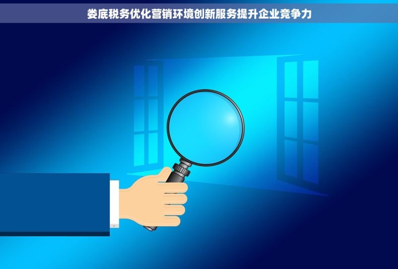 娄底税务优化营销环境创新服务提升企业竞争力