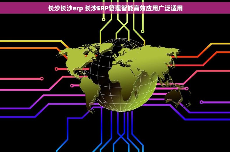 长沙长沙erp 长沙ERP管理智能高效应用广泛适用