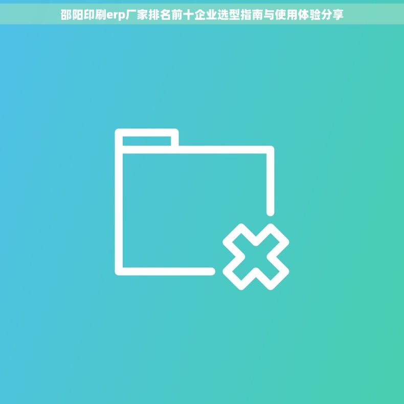 邵阳印刷erp厂家排名前十企业选型指南与使用体验分享