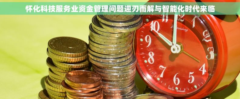怀化科技服务业资金管理问题迎刃而解与智能化时代来临
