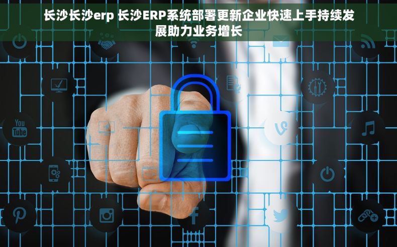 长沙长沙erp 长沙ERP系统部署更新企业快速上手持续发展助力业务增长