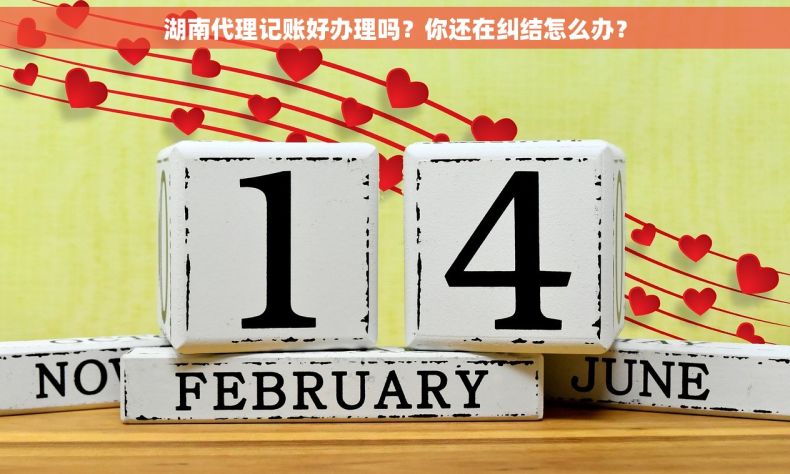 湖南代理记账好办理吗？你还在纠结怎么办？
