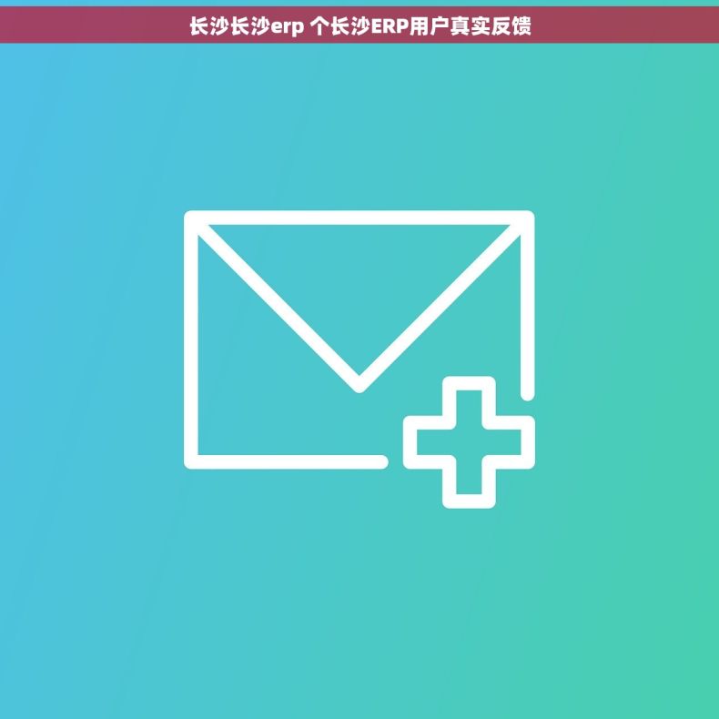 长沙长沙erp 个长沙ERP用户真实反馈
