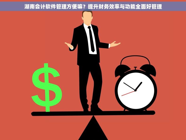 湖南会计软件管理方便嘛？提升财务效率与功能全面好管理