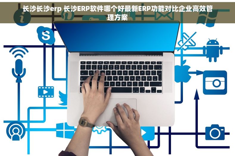 长沙长沙erp 长沙ERP软件哪个好最新ERP功能对比企业高效管理方案 长沙长沙erp 长沙ERP软件哪个好最新ERP功能对比企业高效管理方案