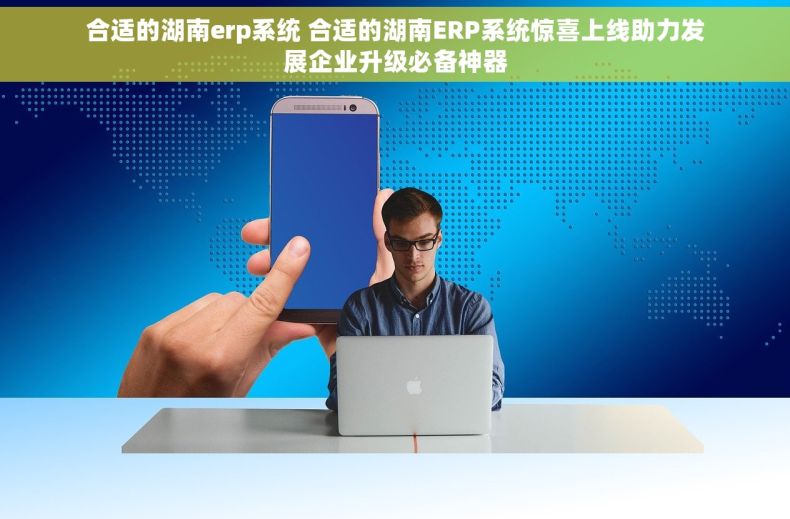 合适的湖南erp系统 合适的湖南ERP系统惊喜上线助力发展企业升级必备神器