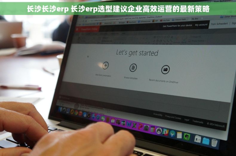 长沙长沙erp 长沙erp选型建议企业高效运营的最新策略