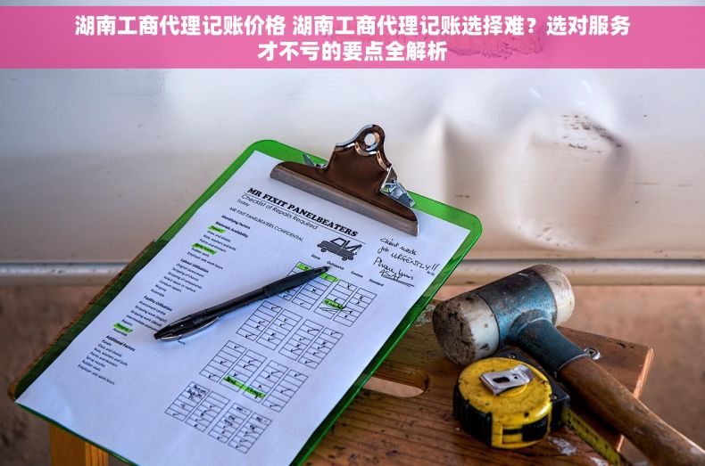 湖南工商代理记账价格 湖南工商代理记账选择难？选对服务才不亏的要点全解析