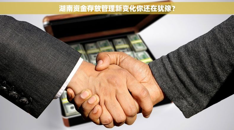 湖南资金存放管理新变化你还在犹豫？