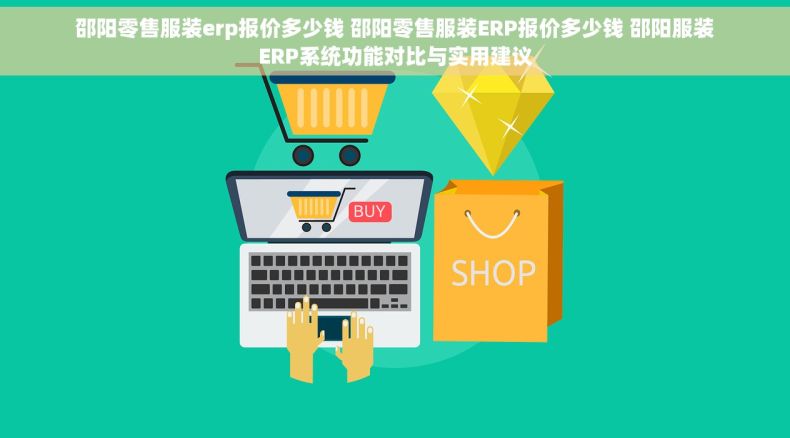 邵阳零售服装erp报价多少钱 邵阳零售服装ERP报价多少钱 邵阳服装ERP系统功能对比与实用建议